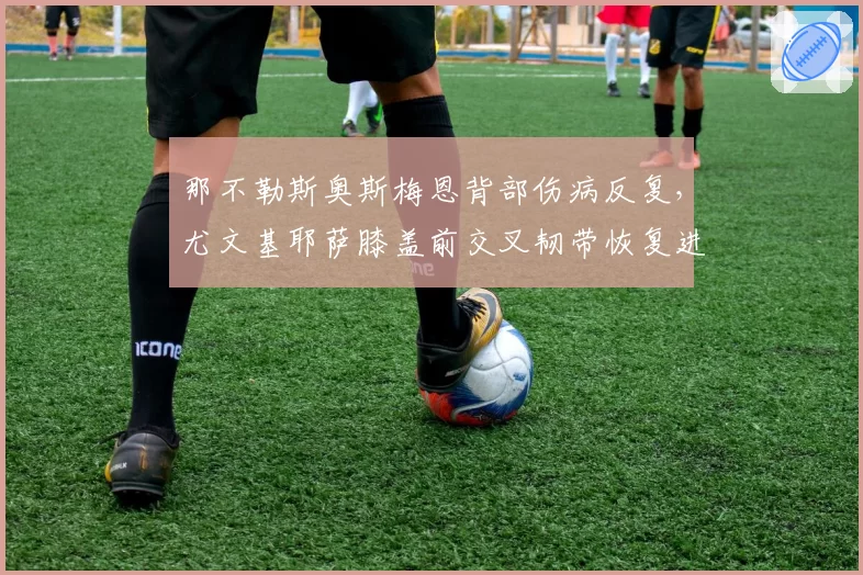 那不勒斯奥斯梅恩背部伤病反复，尤文基耶萨膝盖前交叉韧带恢复进度对比