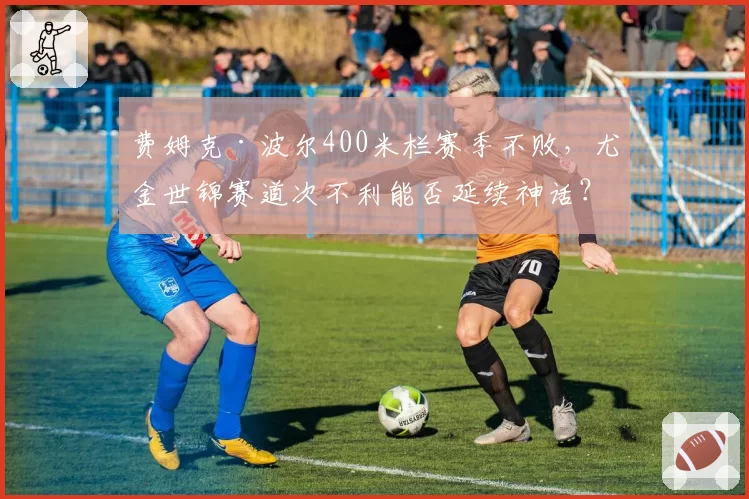 费姆克·波尔400米栏赛季不败，尤金世锦赛道次不利能否延续神话？