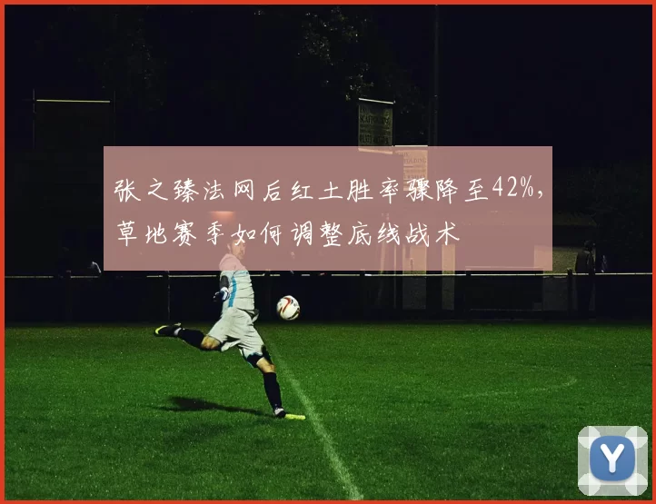 张之臻法网后红土胜率骤降至42%,草地赛季如何调整底线战术