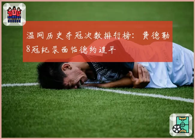 温网历史夺冠次数排行榜:费德勒8冠纪录面临德约追平