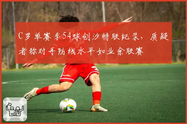 C罗单赛季54球创沙特联纪录，质疑者称对手防线水平如业余联赛
