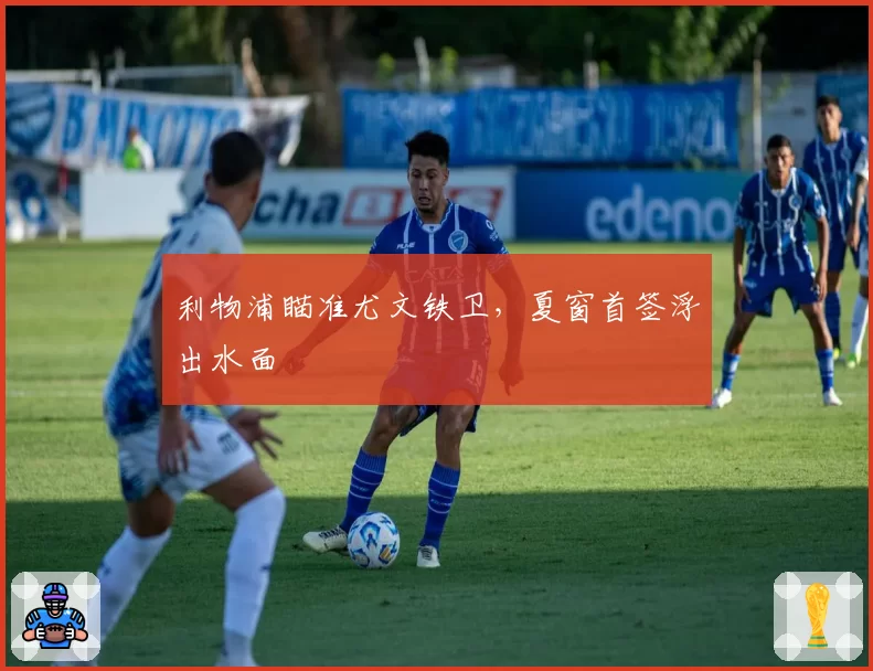 利物浦瞄准尤文铁卫，夏窗首签浮出水面
