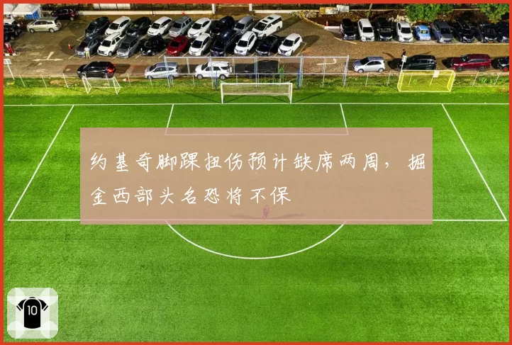 约基奇脚踝扭伤预计缺席两周,掘金西部头名恐将不保