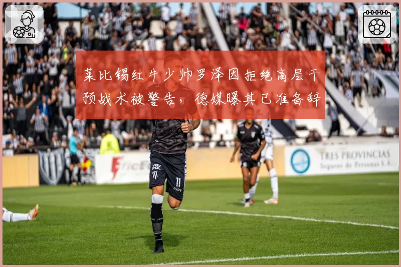 莱比锡红牛少帅罗泽因拒绝高层干预战术被警告，德媒曝其已准备辞职