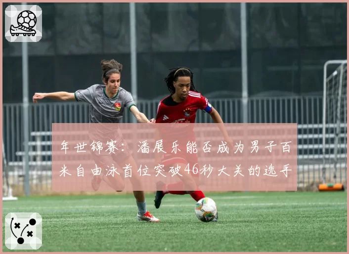 年世锦赛：潘展乐能否成为男子百米自由泳首位突破46秒大关的选手？