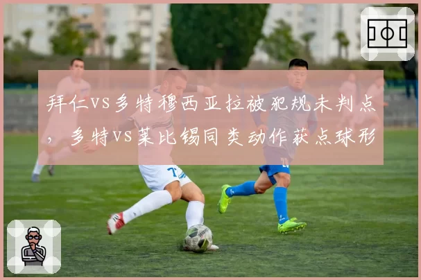 拜仁vs多特穆西亚拉被犯规未判点，多特vs莱比锡同类动作获点球形成反差