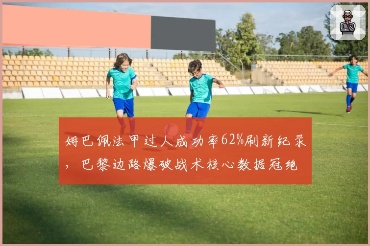 姆巴佩法甲过人成功率62%刷新纪录，巴黎边路爆破战术核心数据冠绝联赛