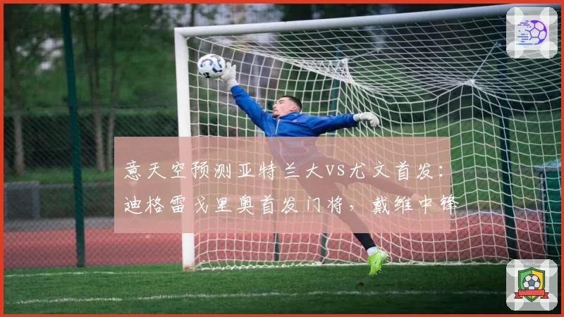 意天空预测亚特兰大vs尤文首发:迪格雷戈里奥首发门将,戴维中锋