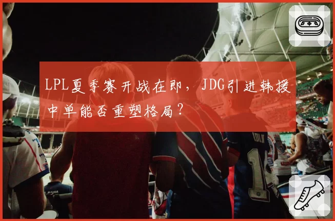 LPL夏季赛开战在即,JDG引进韩援中单能否重塑格局?