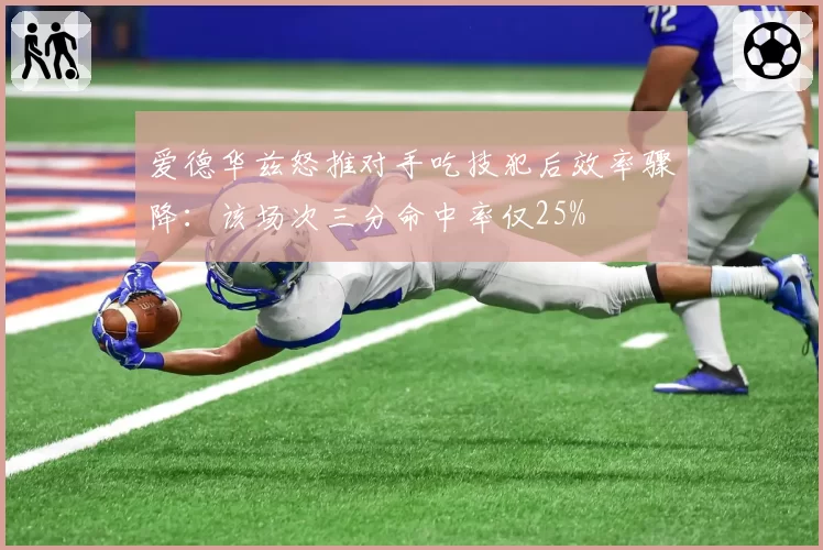 爱德华兹怒推对手吃技犯后效率骤降：该场次三分命中率仅25%