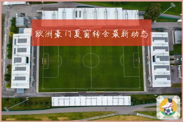 欧洲豪门夏窗转会最新动态