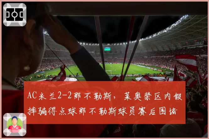 AC米兰2-2那不勒斯，莱奥禁区内假摔骗得点球那不勒斯球员赛后围堵裁判
