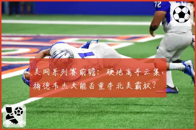 美网系列赛前瞻：硬地高手云集，梅德韦杰夫能否重夺北美霸权？