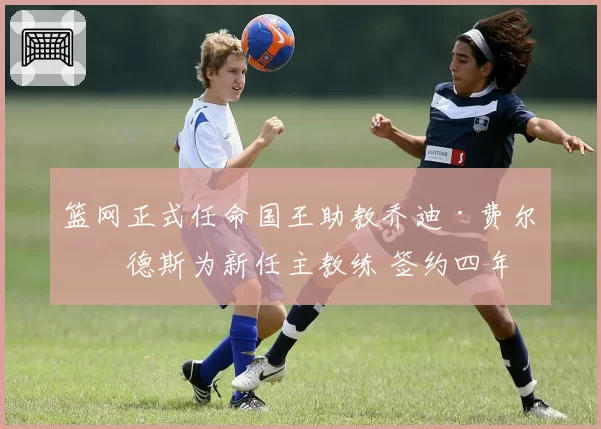 篮网正式任命国王助教乔迪·费尔南德斯为新任主教练 签约四年
