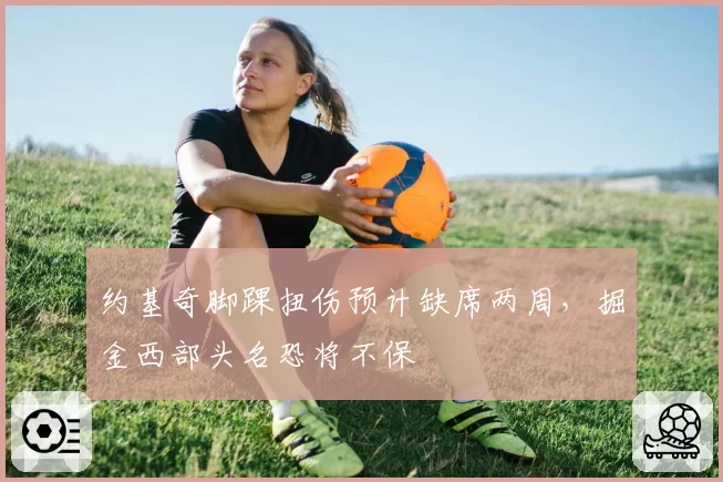 约基奇脚踝扭伤预计缺席两周,掘金西部头名恐将不保