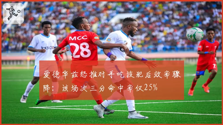 爱德华兹怒推对手吃技犯后效率骤降：该场次三分命中率仅25%