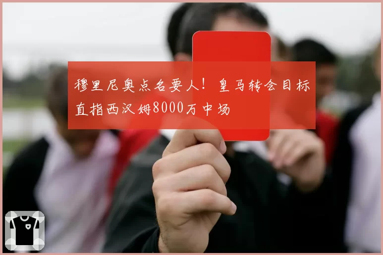 穆里尼奥点名要人!皇马转会目标直指西汉姆8000万中场