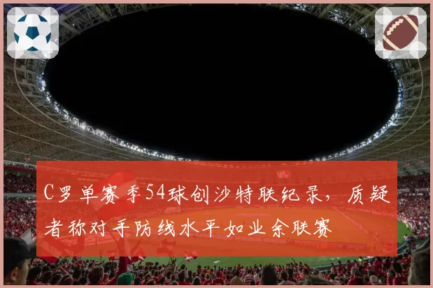 C罗单赛季54球创沙特联纪录，质疑者称对手防线水平如业余联赛