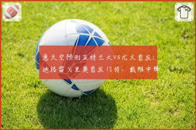 意天空预测亚特兰大vs尤文首发:迪格雷戈里奥首发门将,戴维中锋