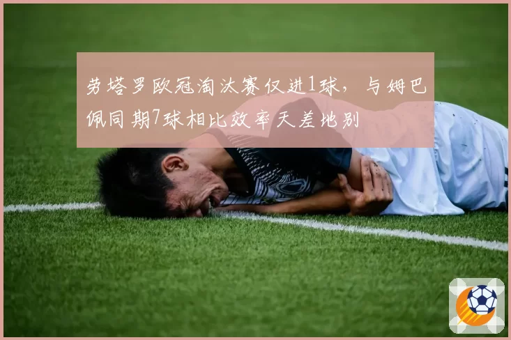 劳塔罗欧冠淘汰赛仅进1球，与姆巴佩同期7球相比效率天差地别