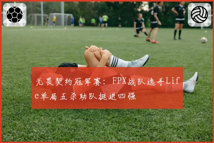 无畏契约冠军赛：FPX战队选手Life单局五杀助队挺进四强