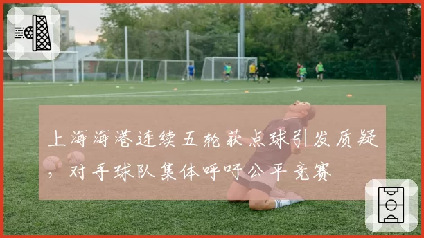 上海海港连续五轮获点球引发质疑,对手球队集体呼吁公平竞赛