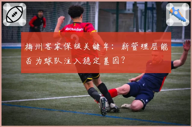 梅州客家保级关键年：新管理层能否为球队注入稳定基因？