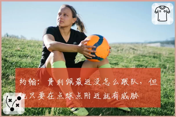 约翰:费利佩最近没怎么跟队,但他只要在点球点附近就有威胁