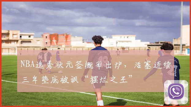 NBA选秀状元签概率出炉，活塞连续三年垫底被讽“摆烂之王”