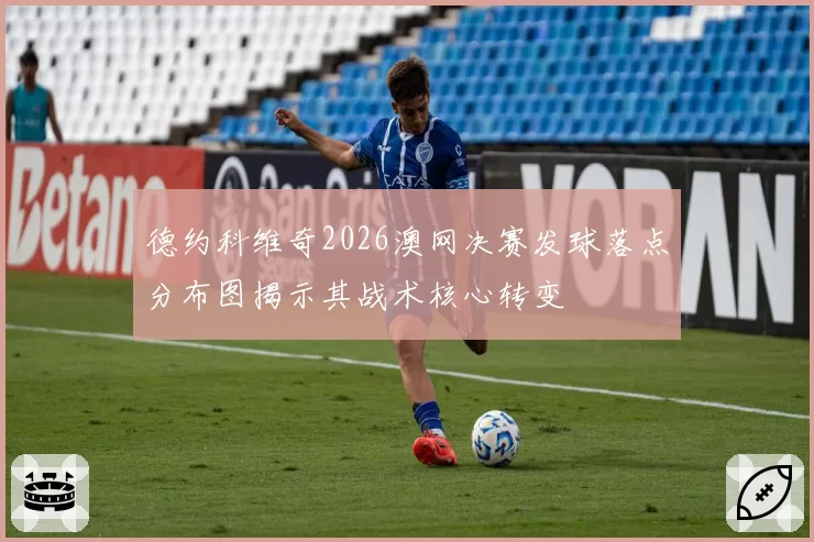 德约科维奇2026澳网决赛发球落点分布图揭示其战术核心转变
