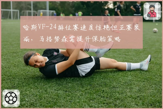哈斯VF-24排位赛速度惊艳但正赛衰减，马格努森需提升保胎策略