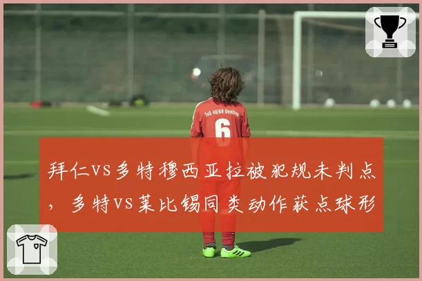 拜仁vs多特穆西亚拉被犯规未判点，多特vs莱比锡同类动作获点球形成反差