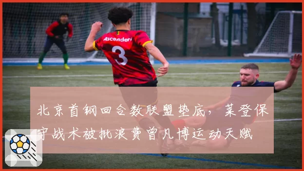 北京首钢回合数联盟垫底，莱登保守战术被批浪费曾凡博运动天赋