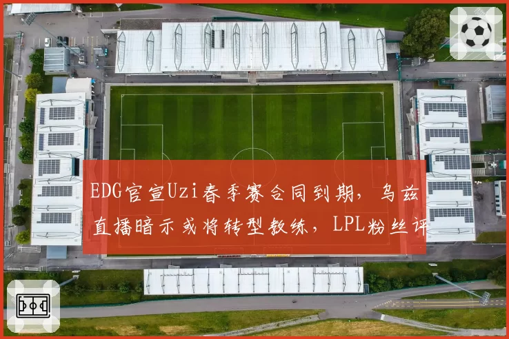 EDG官宣Uzi春季赛合同到期，乌兹直播暗示或将转型教练，LPL粉丝评论区集体陷入回忆杀__br_