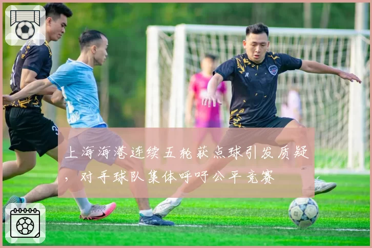 上海海港连续五轮获点球引发质疑,对手球队集体呼吁公平竞赛