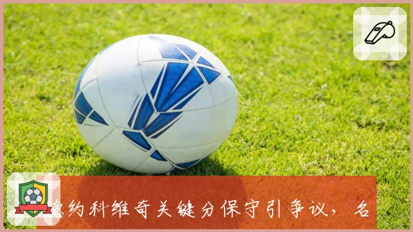 德约科维奇关键分保守引争议,名宿怒批战术过于消极