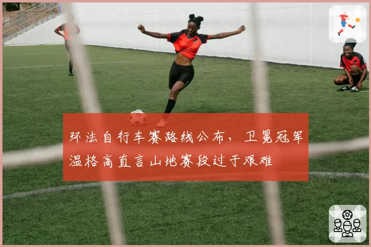 环法自行车赛路线公布，卫冕冠军温格高直言山地赛段过于艰难