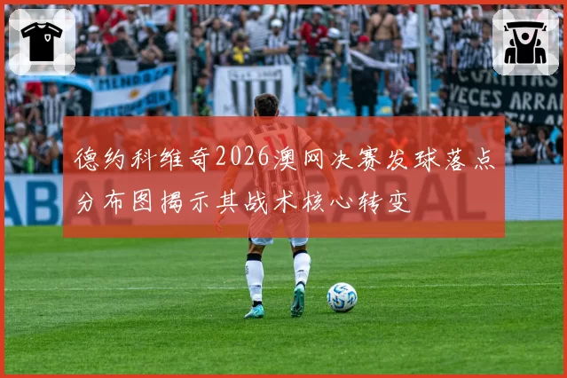 德约科维奇2026澳网决赛发球落点分布图揭示其战术核心转变