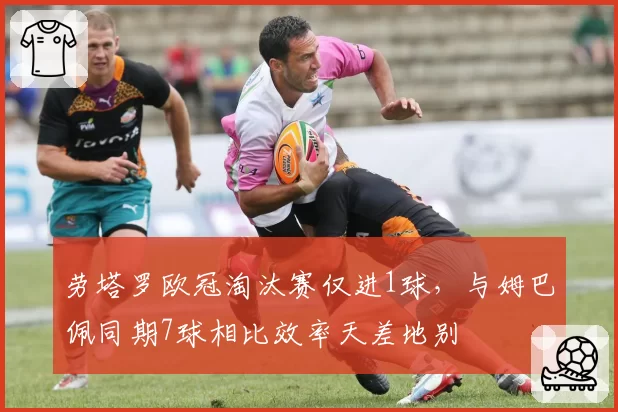 劳塔罗欧冠淘汰赛仅进1球，与姆巴佩同期7球相比效率天差地别