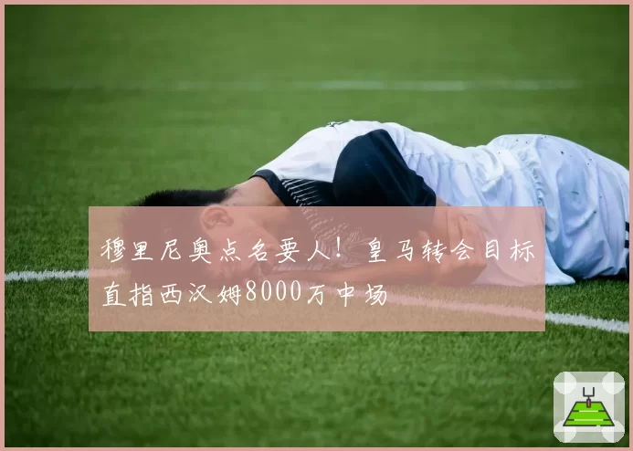 穆里尼奥点名要人!皇马转会目标直指西汉姆8000万中场