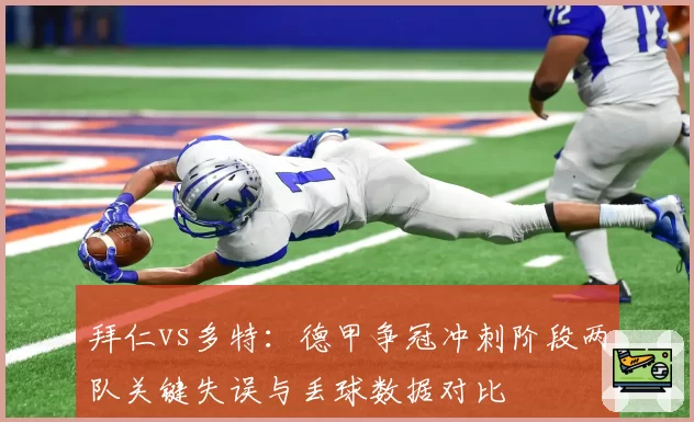拜仁vs多特：德甲争冠冲刺阶段两队关键失误与丢球数据对比