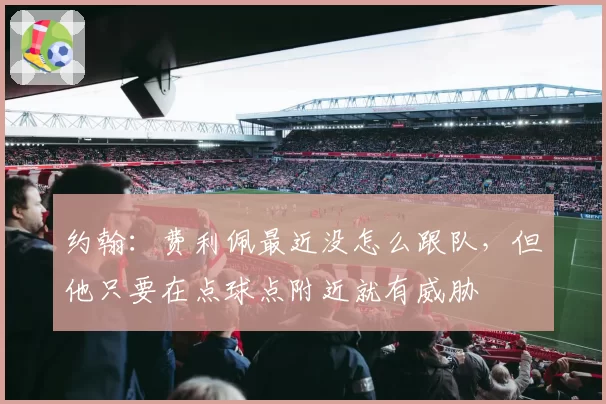 约翰:费利佩最近没怎么跟队,但他只要在点球点附近就有威胁