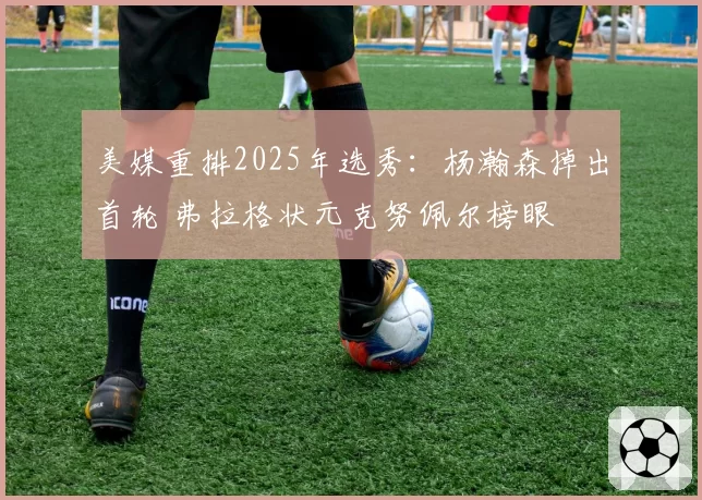 美媒重排2025年选秀：杨瀚森掉出首轮 弗拉格状元克努佩尔榜眼