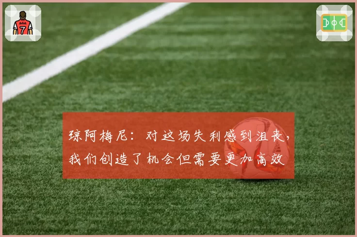 琼阿梅尼：对这场失利感到沮丧，我们创造了机会但需要更加高效