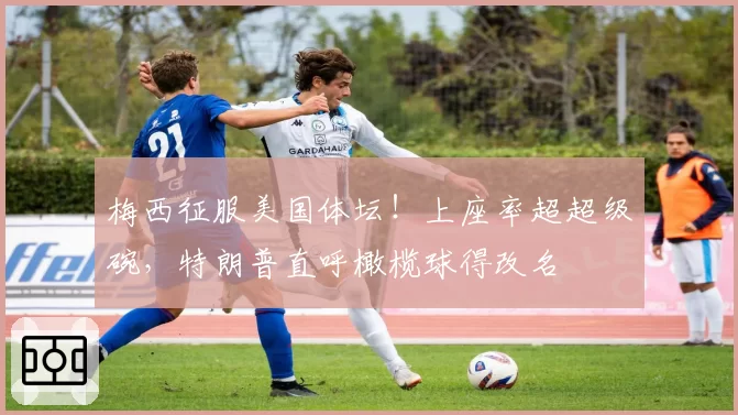 梅西征服美国体坛！上座率超超级碗，特朗普直呼橄榄球得改名