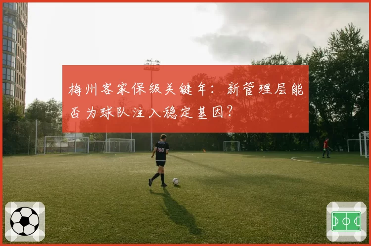 梅州客家保级关键年：新管理层能否为球队注入稳定基因？