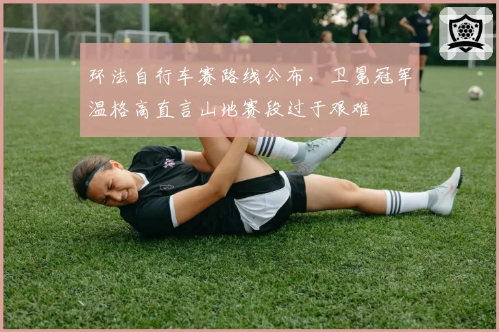 环法自行车赛路线公布，卫冕冠军温格高直言山地赛段过于艰难
