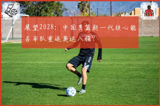 展望2028：中国男篮新一代核心能否率队重返奥运八强？