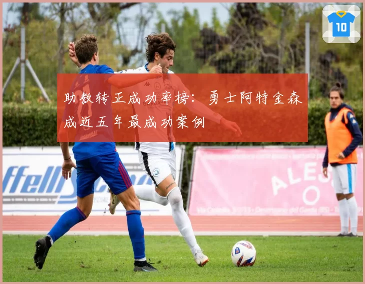 助教转正成功率榜:勇士阿特金森成近五年最成功案例