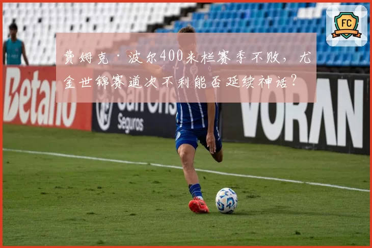 费姆克·波尔400米栏赛季不败，尤金世锦赛道次不利能否延续神话？